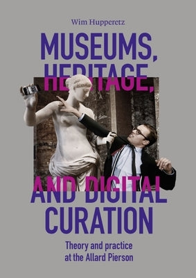 Museums, Heritage, and Digital Curation: Theory and Practice at the Allard Pierson by Hupperetz, Wim