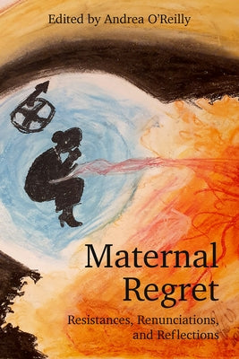 Maternal Regret: Resistances, Renunciations, and Reflections by O'Reilly, Andrea