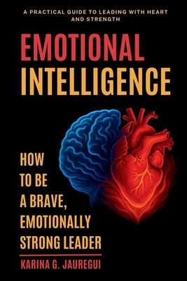 EMOTIONAL INTELLIGENCE How to Be a Brave, Emotionally Strong Leader: A Practical Guide to Leading With Heart and Strength by G. Jauregui, Karina