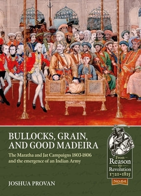 Bullocks, Grain, and Good Madeira: The Maratha and Jat Campaigns, 1803-1806 and the Emergence of an Indian Army by Proven, Joshua