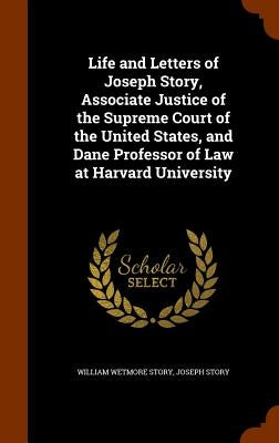 Life and Letters of Joseph Story, Associate Justice of the Supreme Court of the United States, and Dane Professor of Law at Harvard University by Story, William Wetmore