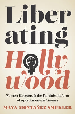 Liberating Hollywood: Women Directors and the Feminist Reform of 1970s American Cinema by Montañez Smukler, Maya
