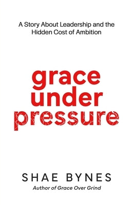 Grace Under Pressure: A Story About Leadership and the Hidden Cost of Ambition by Bynes, Shae