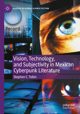 Vision, Technology, and Subjectivity in Mexican Cyberpunk Literature by Tobin, Stephen C.