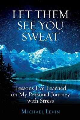 Let Them See You Sweat: Lessons I've Learned on My Personal Journey with Stress by Levin, Michael