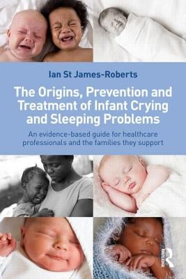 The Origins, Prevention and Treatment of Infant Crying and Sleeping Problems: An Evidence-Based Guide for Healthcare Professionals and the Families Th by St James-Roberts, Ian