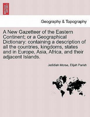 A New Gazetteer of the Eastern Continent; or a Geographical Dictionary: containing a description of all the countries, kingdoms, states and in Europe, by Morse, Jedidiah