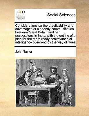 Considerations on the Practicability and Advantages of a Speedy Communication Between Great Britain and Her Possessions in India: With the Outline of by Taylor, John