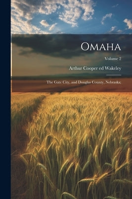 Omaha: The Gate City, and Douglas County, Nebraska;; Volume 2 by Wakeley, Arthur Cooper 1855- Ed