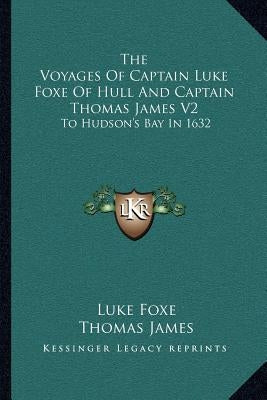 The Voyages of Captain Luke Foxe of Hull and Captain Thomas James V2: To Hudson's Bay in 1632 by Foxe, Luke