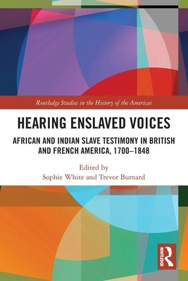 Hearing Enslaved Voices: African and Indian Slave Testimony in British and French America, 1700-1848 by White, Sophie