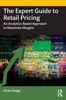 The Expert Guide to Retail Pricing: An Analytics-Based Approach to Maximise Margins by Gange, Kiran