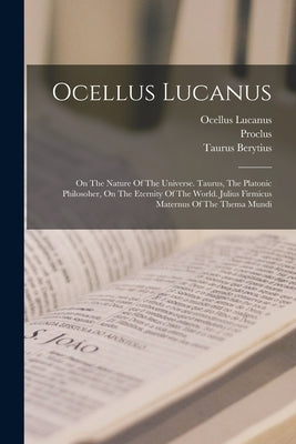 Ocellus Lucanus: On The Nature Of The Universe. Taurus, The Platonic Philosoher, On The Eternity Of The World. Julius Firmicus Maternus by Lucanus, Ocellus