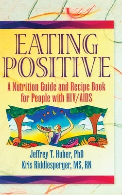 Eating Positive: A Nutrition Guide and Recipe Book for People with HIV/AIDS by Huber, Jeffrey T.