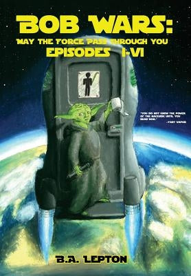 Bob Wars: May the Force Pass Through You Episodes I-VI by Lepton, B. a.