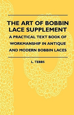 The Art of Bobbin Lace Supplement - A Practical Text Book of Workmanship in Antique and Modern Bobbin Laces by Tebbs, L.