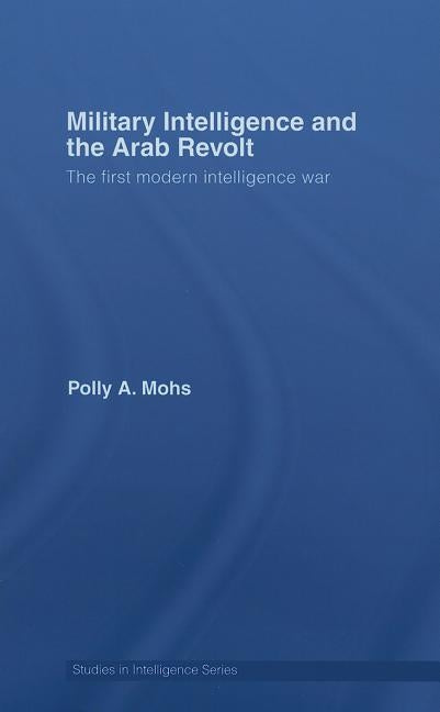 Military Intelligence and the Arab Revolt: The First Modern Intelligence War by Mohs, Polly A.
