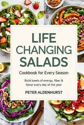 Life-Changing Salads Cookbook for Every Season: Build Bowls of Energy, Fiber & Flavor Every Day of the Year by Aldenhurst, Peter