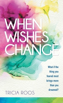 When Wishes Change: What If the Thing You Feared Most Brings More Than You Dreamed? by Roos, Tricia