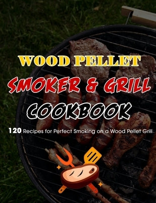 Wood Pellet Smoker & Grill Cookbook: 120 Recipes for Perfect Smoking on a Wood Pellet Grill by Kuphal
