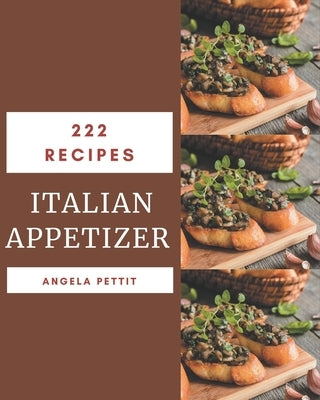 222 Italian Appetizer Recipes: Making More Memories in your Kitchen with Italian Appetizer Cookbook! by Pettit, Angela