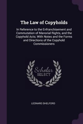 The Law of Copyholds: In Reference to the Enfranchisement and Commutation of Manorial Rights, and the Copyhold Acts; With Notes and the Form by Shelford, Leonard