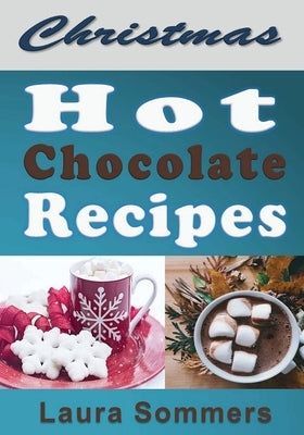 Christmas Hot Chocolate Recipes: The Best Hot Cocoa Cookbook for the Holidays by Sommers, Laura