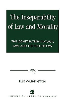 The Inseparability of Law and Morality: The Constitution, Natural Law, and the Rule of Law by Washington, Ellis