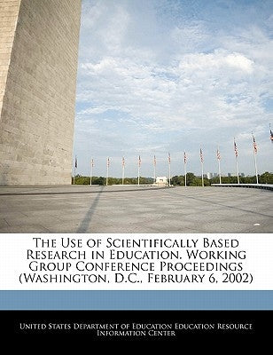 The Use of Scientifically Based Research in Education. Working Group Conference Proceedings (Washington, D.C., February 6, 2002) by United States Department of Education Ed