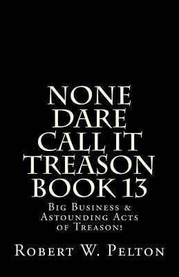 None Dare Call It Treason Book 13: Big Business & Astounding Acts of Treason! by Pelton, Robert W.