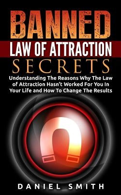 Banned Law of Attraction Secrets: Understanding The Reason Why The Law Of Attraction Hasn't Worked For You In Your Life And How To Change The Results by Smith, Daniel