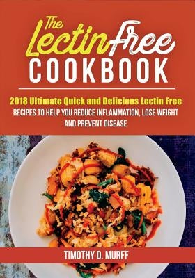 The Lectin Free Cookbook: 2018 Ultimate Quick and Delicious Lectin Free Recipes to Help You Reduce Inflammation, Lose Weight and Prevent Disease by Murff, Timothy D.