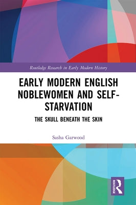 Early Modern English Noblewomen and Self-Starvation: The Skull Beneath the Skin by Garwood, Sasha