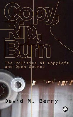 Copy, Rip, Burn: The Politics of Copyleft and Open Source by Berry, David M.