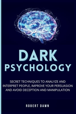 Dark Psychology: The secret techniques to analyze and interpret people, improve your persuasion and avoid deception and manipulation by Dawn, Robert