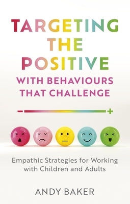 Targeting the Positive with Behaviours That Challenge: Empathic Strategies for Working with Children and Adults by Baker, Andy