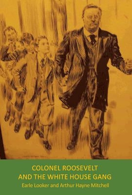 Colonel Roosevelt and the White House Gang by Earle Looker