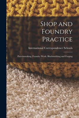 Shop and Foundry Practice: Patternmaking. Foundry Work. Blacksmithing and Forging by International Correspondence Schools