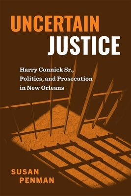 Uncertain Justice: Harry Connick Sr., Politics, and Prosecution in New Orleans by Penman, Susan