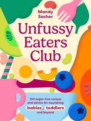 Unfussy Eaters Club: 100 Sugar-Free Recipes and Advice for Nourishing Babies, Toddlers and Beyond by Sacher, Mandy