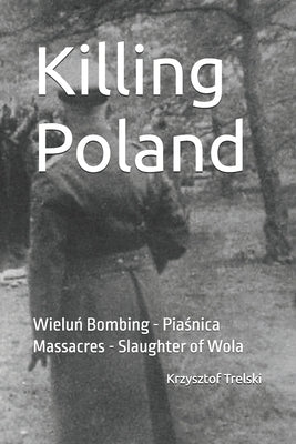 Killing Poland: Wieluń Bombing - Piaśnica Massacres - Slaughter of Wola by Trelski, Krzysztof