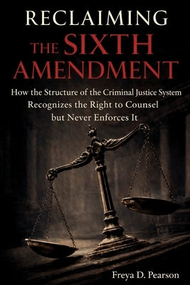 Reclaiming the Sixth Amendment: How the Structure of the Criminal Justice System Recognizes the Right to Counsel but Never Enforces It by Pearson, Freya D.