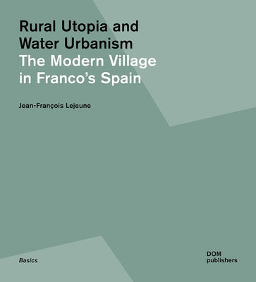 Rural Utopia and Water Urbanism: The Modern Village in Franco's Spain by LeJeune, Jean-François