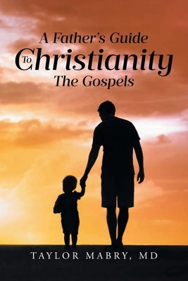 A Father's Guide to Christianity: The Gospels by , Taylor Mabry
