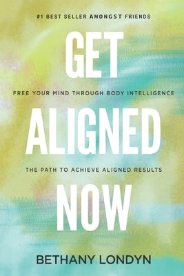 Get Aligned Now: Free Your Mind Through Body Intelligence, The Path to Achieve Aligned Results by Londyn, Bethany