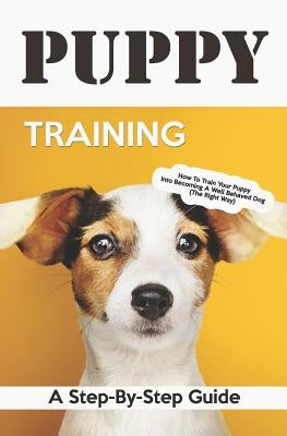 Puppy Training: A Step-By-Step Guide: How to Train Your Puppy Into Becoming a Well Behaved Dog (the Right Way) by Books, Vivaco