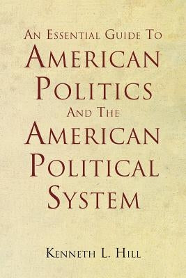 An Essential Guide To American Politics And The American Political System by Hill, Kenneth L.