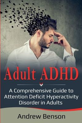 Adult ADHD: A Comprehensive Guide to Attention Deficit Hyperactivity Disorder in Adults by Benson, Andrew