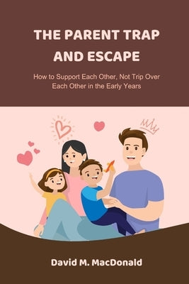 The Parent Trap and Escape: How to Support Each Other, Not Trip Over Each Other in the Early Years by M. MacDonald, David