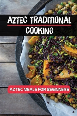 Aztec Traditional Cooking: Aztec Meals For Beginners: Native Mexican Dish Ideas by Grindstaff, Rolf